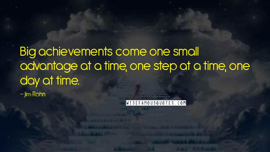 Jim Rohn Quotes: Big achievements come one small advantage at a time, one step at a time, one day at time.