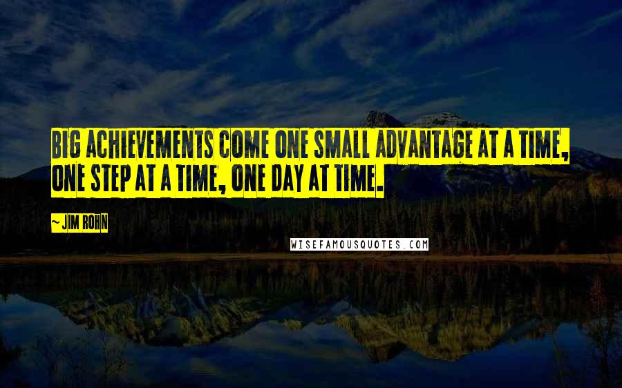 Jim Rohn Quotes: Big achievements come one small advantage at a time, one step at a time, one day at time.