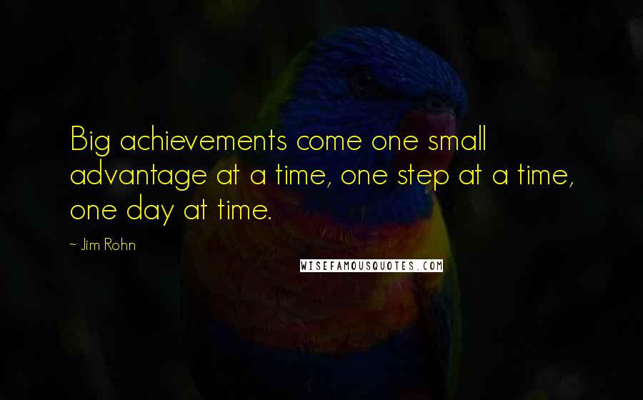 Jim Rohn Quotes: Big achievements come one small advantage at a time, one step at a time, one day at time.