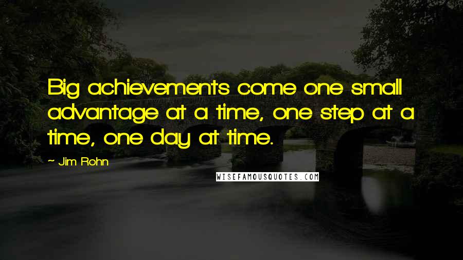 Jim Rohn Quotes: Big achievements come one small advantage at a time, one step at a time, one day at time.