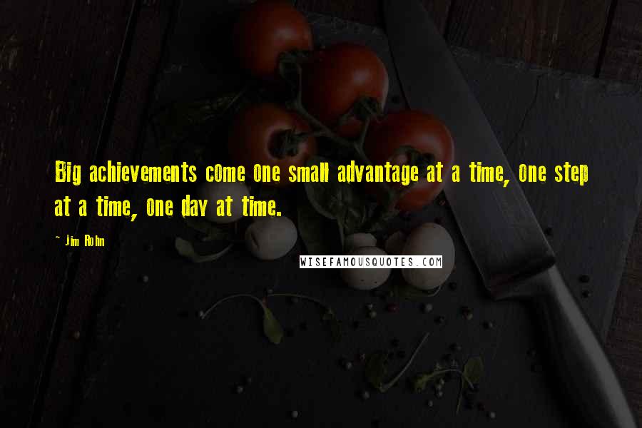 Jim Rohn Quotes: Big achievements come one small advantage at a time, one step at a time, one day at time.