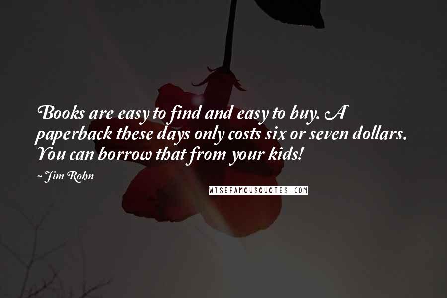 Jim Rohn Quotes: Books are easy to find and easy to buy. A paperback these days only costs six or seven dollars. You can borrow that from your kids!