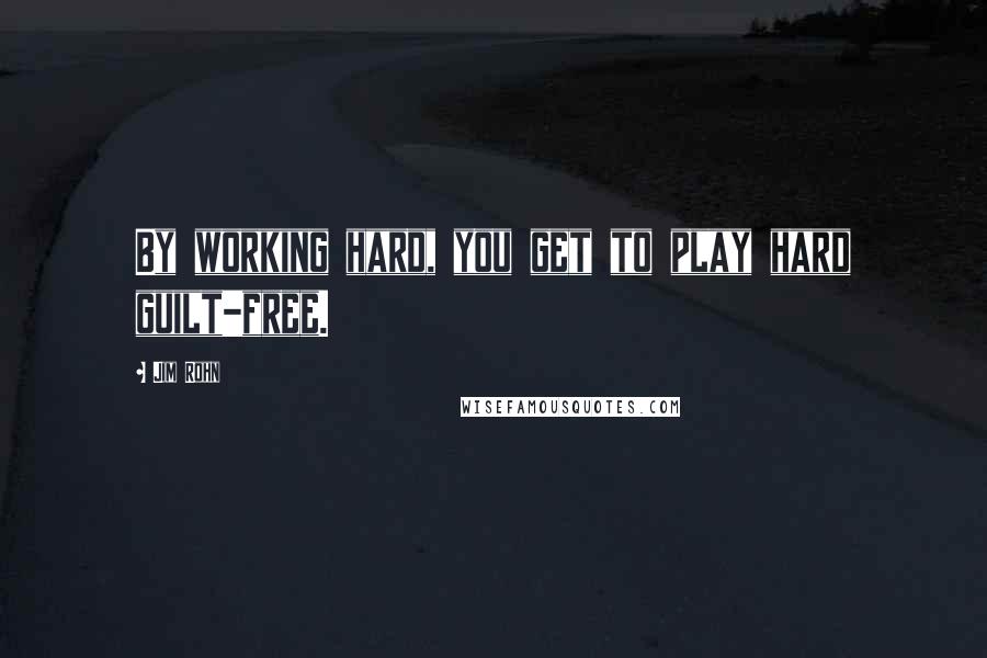 Jim Rohn Quotes: By working hard, you get to play hard guilt-free.