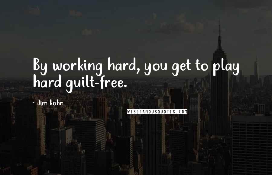 Jim Rohn Quotes: By working hard, you get to play hard guilt-free.