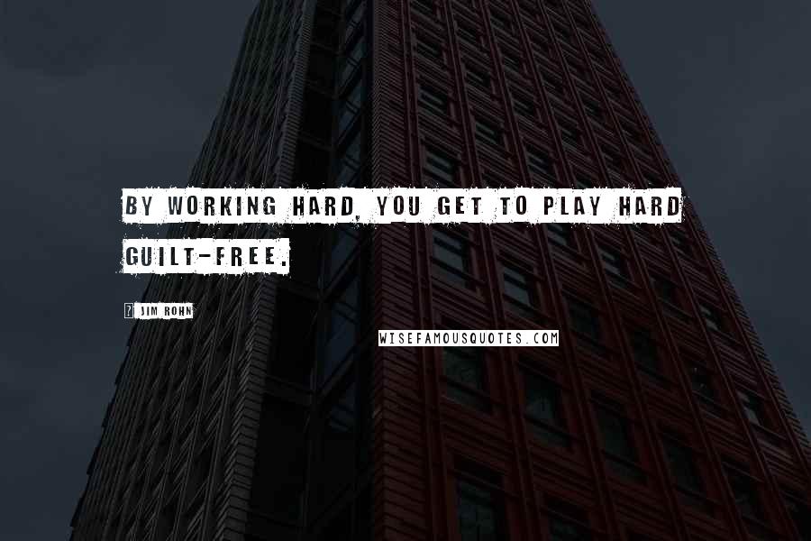 Jim Rohn Quotes: By working hard, you get to play hard guilt-free.