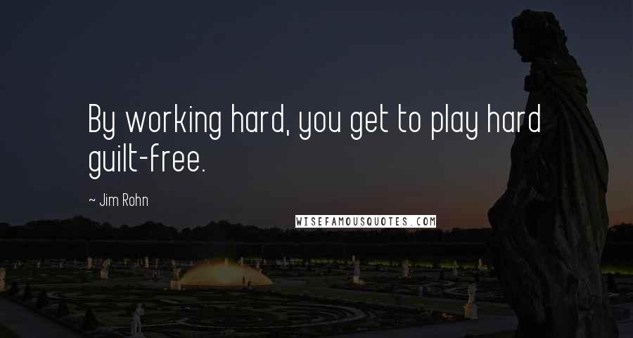 Jim Rohn Quotes: By working hard, you get to play hard guilt-free.