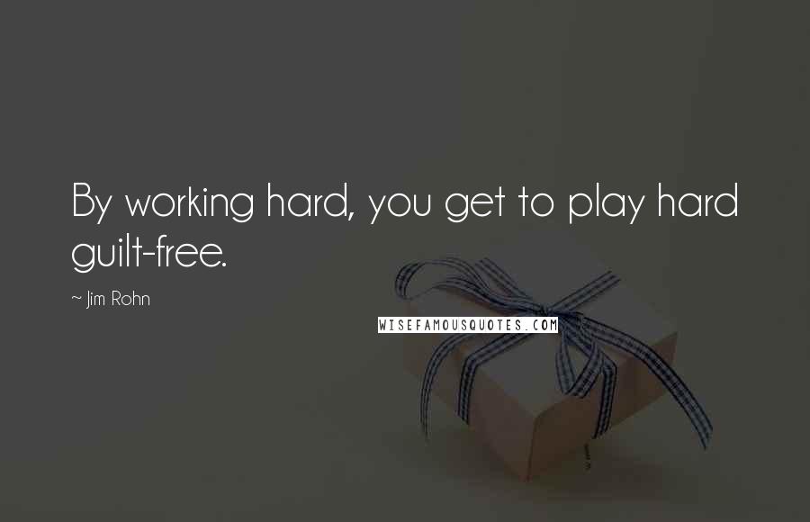 Jim Rohn Quotes: By working hard, you get to play hard guilt-free.