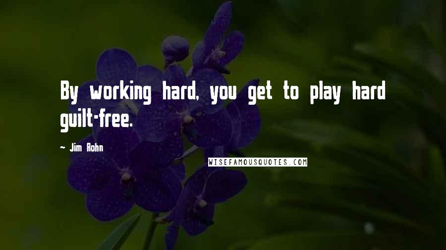 Jim Rohn Quotes: By working hard, you get to play hard guilt-free.