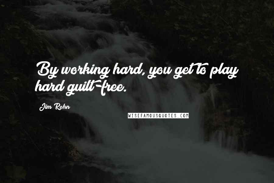 Jim Rohn Quotes: By working hard, you get to play hard guilt-free.