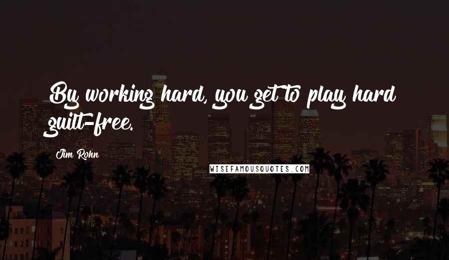 Jim Rohn Quotes: By working hard, you get to play hard guilt-free.