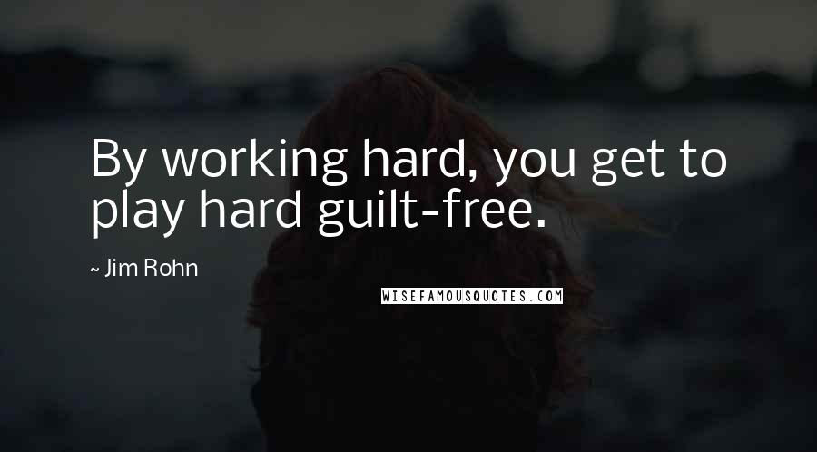 Jim Rohn Quotes: By working hard, you get to play hard guilt-free.