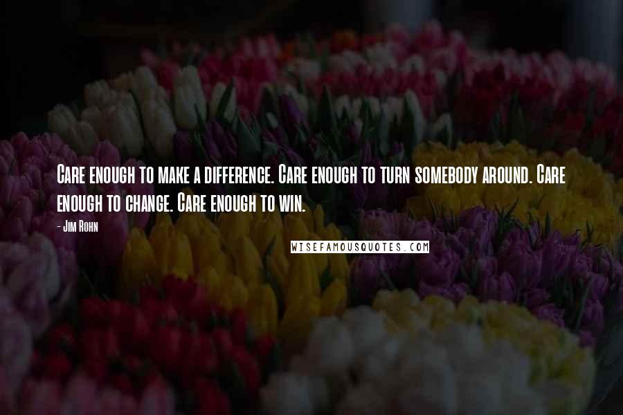 Jim Rohn Quotes: Care enough to make a difference. Care enough to turn somebody around. Care enough to change. Care enough to win.