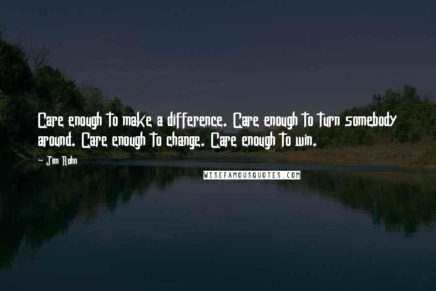 Jim Rohn Quotes: Care enough to make a difference. Care enough to turn somebody around. Care enough to change. Care enough to win.