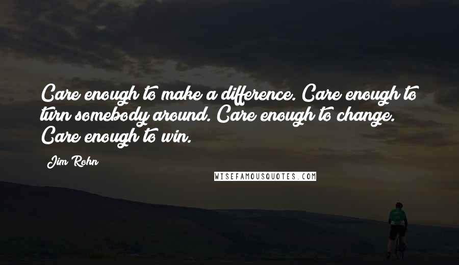 Jim Rohn Quotes: Care enough to make a difference. Care enough to turn somebody around. Care enough to change. Care enough to win.