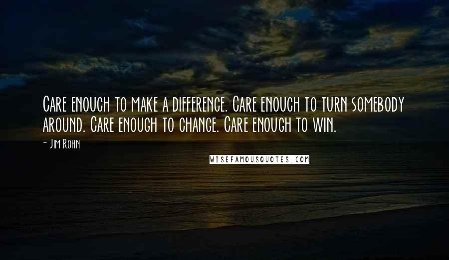 Jim Rohn Quotes: Care enough to make a difference. Care enough to turn somebody around. Care enough to change. Care enough to win.