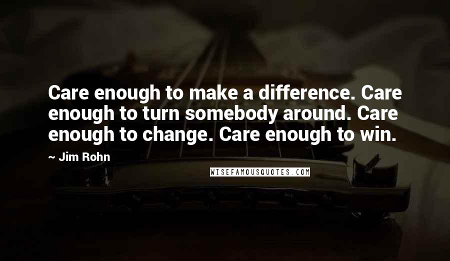 Jim Rohn Quotes: Care enough to make a difference. Care enough to turn somebody around. Care enough to change. Care enough to win.