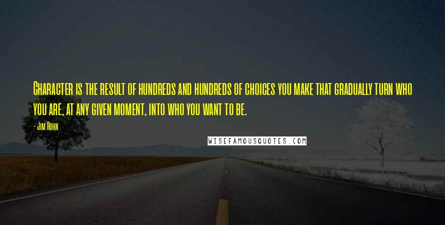 Jim Rohn Quotes: Character is the result of hundreds and hundreds of choices you make that gradually turn who you are, at any given moment, into who you want to be.