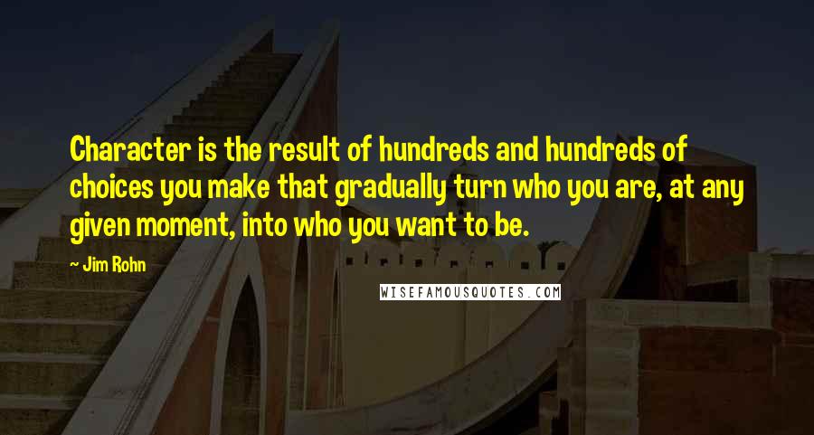 Jim Rohn Quotes: Character is the result of hundreds and hundreds of choices you make that gradually turn who you are, at any given moment, into who you want to be.