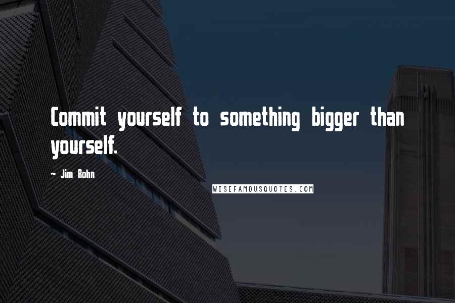 Jim Rohn Quotes: Commit yourself to something bigger than yourself.