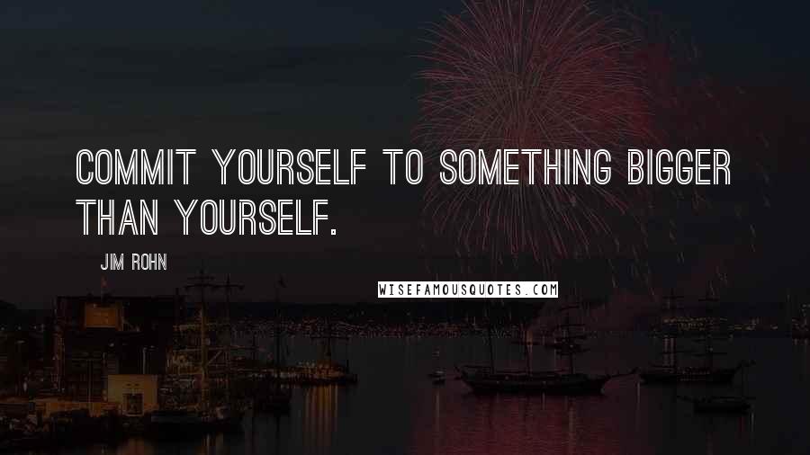 Jim Rohn Quotes: Commit yourself to something bigger than yourself.