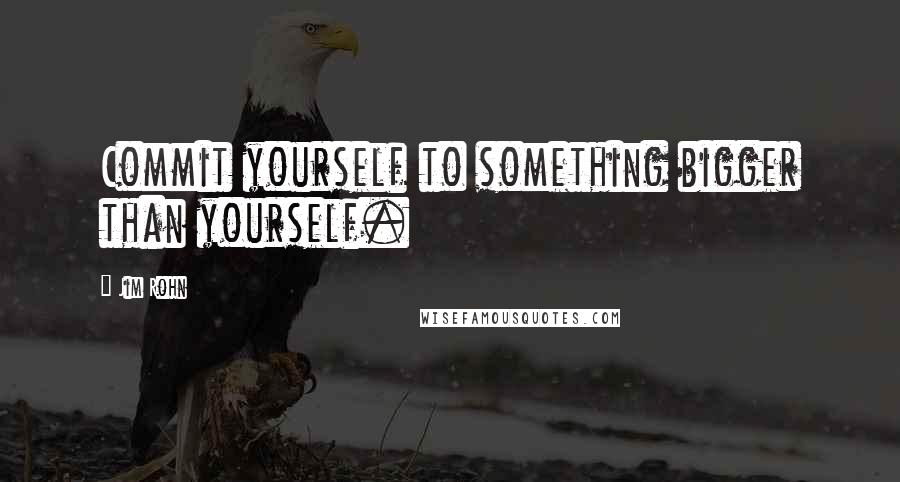 Jim Rohn Quotes: Commit yourself to something bigger than yourself.