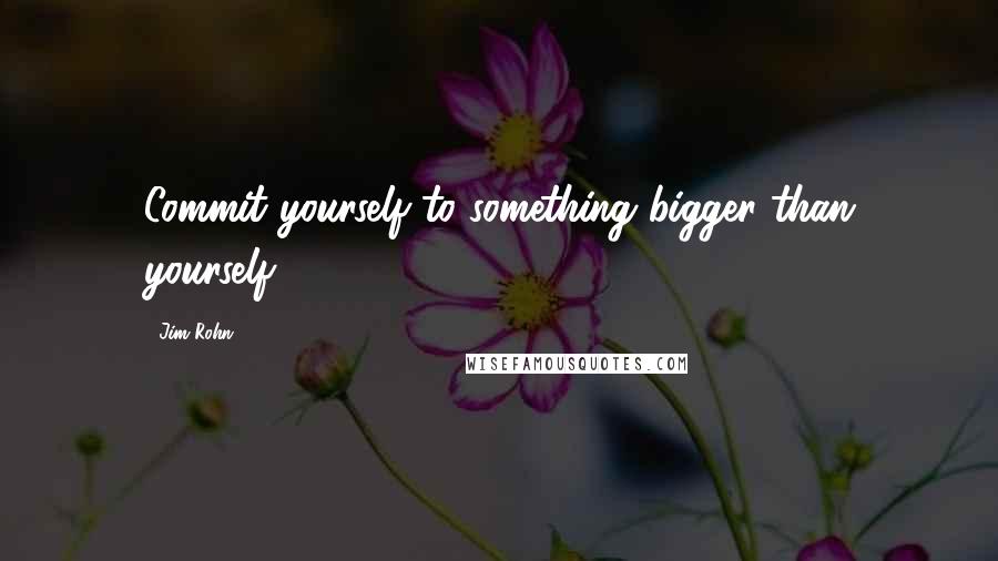 Jim Rohn Quotes: Commit yourself to something bigger than yourself.