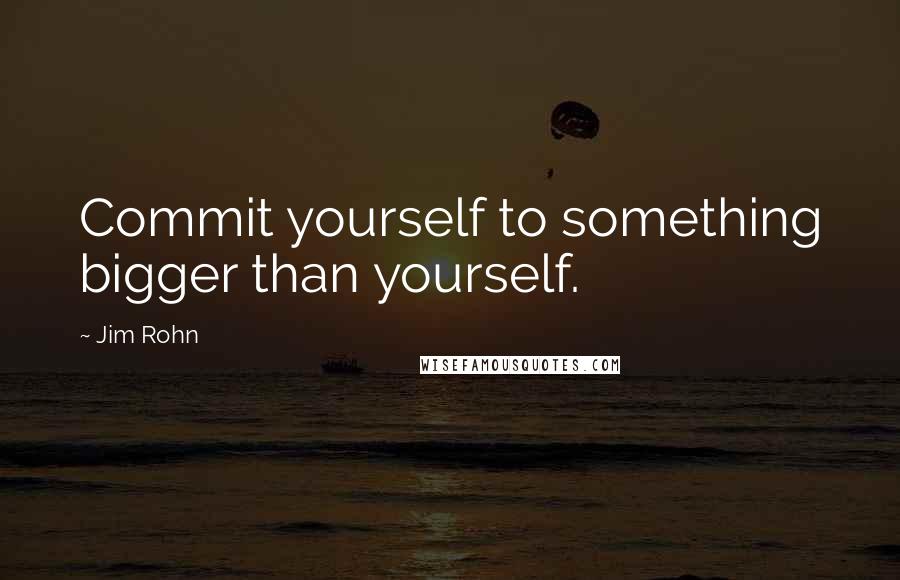 Jim Rohn Quotes: Commit yourself to something bigger than yourself.