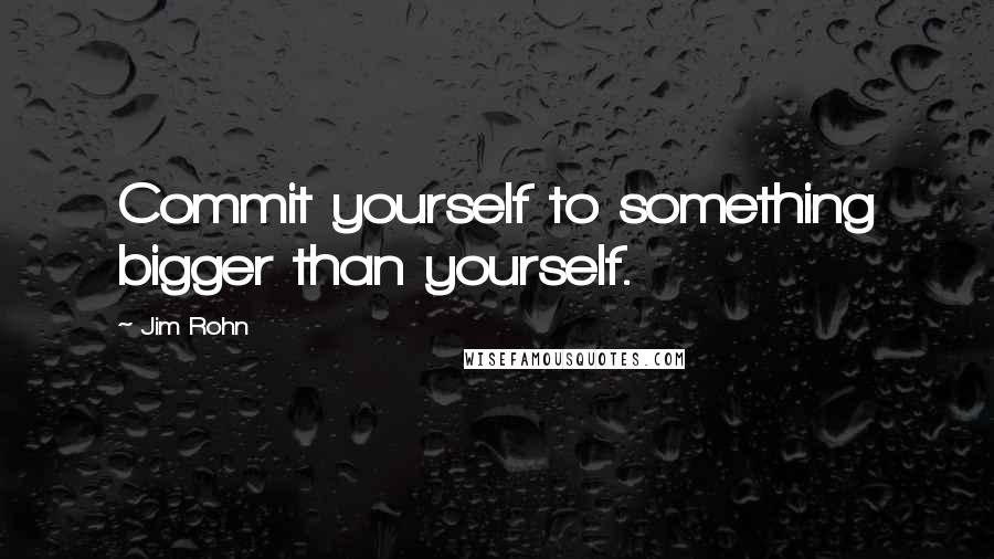 Jim Rohn Quotes: Commit yourself to something bigger than yourself.