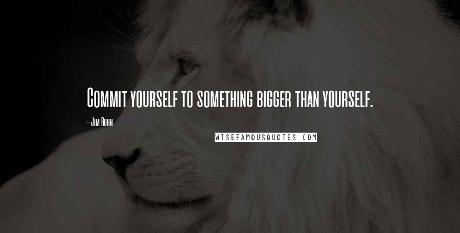 Jim Rohn Quotes: Commit yourself to something bigger than yourself.