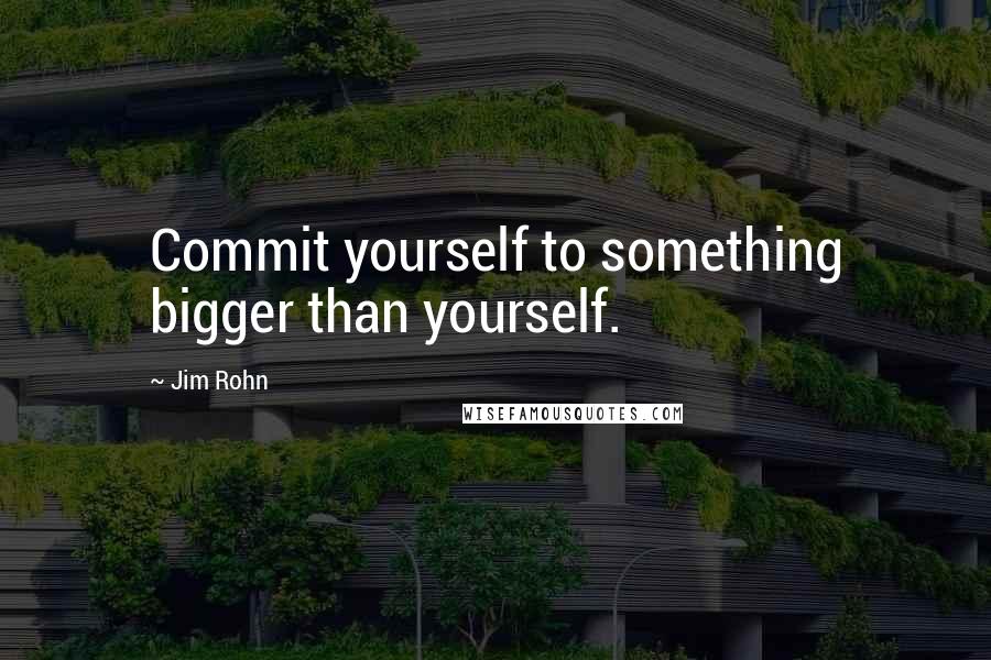 Jim Rohn Quotes: Commit yourself to something bigger than yourself.