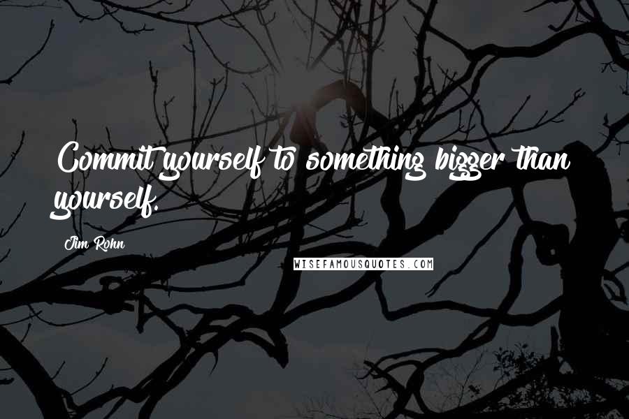 Jim Rohn Quotes: Commit yourself to something bigger than yourself.