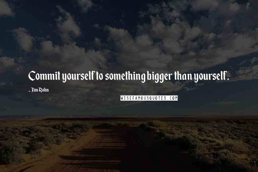 Jim Rohn Quotes: Commit yourself to something bigger than yourself.