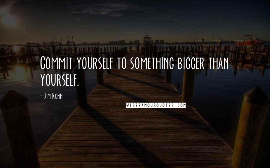 Jim Rohn Quotes: Commit yourself to something bigger than yourself.