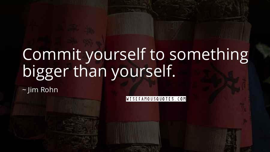 Jim Rohn Quotes: Commit yourself to something bigger than yourself.