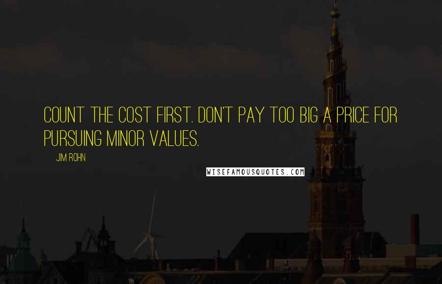 Jim Rohn Quotes: Count the cost first. Don't pay too big a price for pursuing minor values.