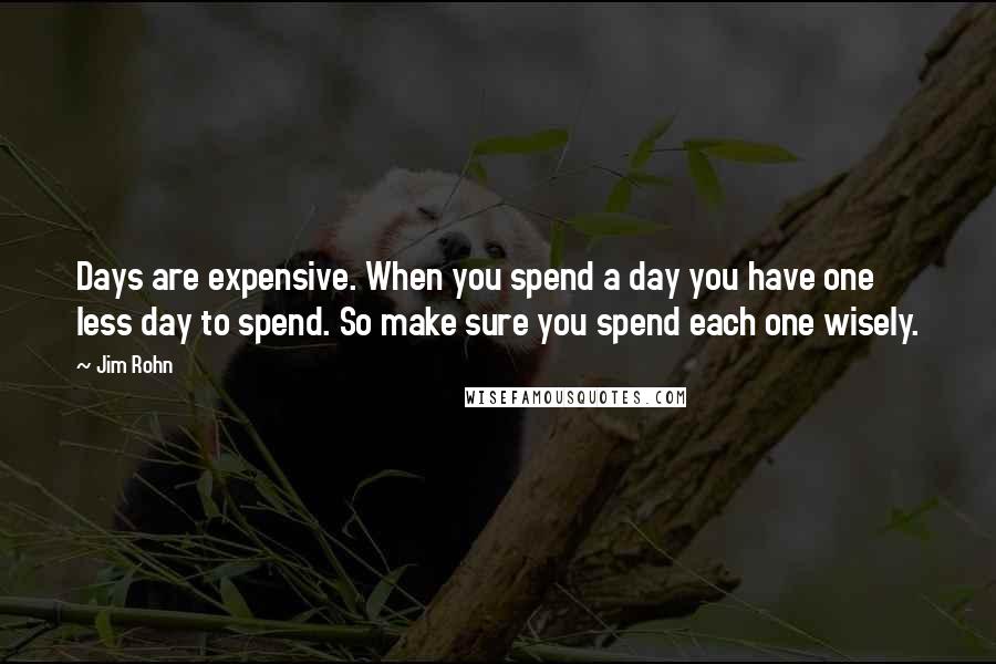 Jim Rohn Quotes: Days are expensive. When you spend a day you have one less day to spend. So make sure you spend each one wisely.