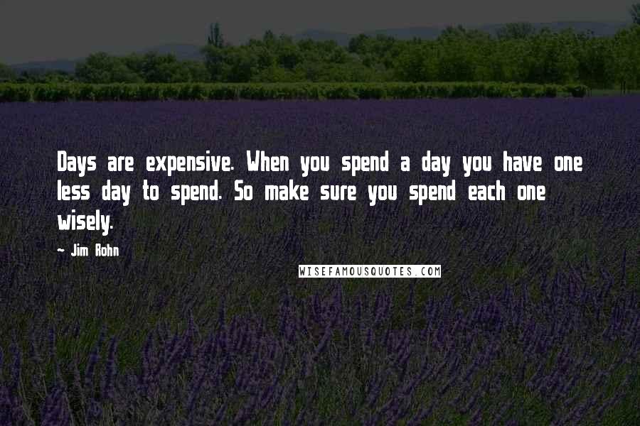 Jim Rohn Quotes: Days are expensive. When you spend a day you have one less day to spend. So make sure you spend each one wisely.