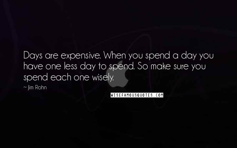 Jim Rohn Quotes: Days are expensive. When you spend a day you have one less day to spend. So make sure you spend each one wisely.