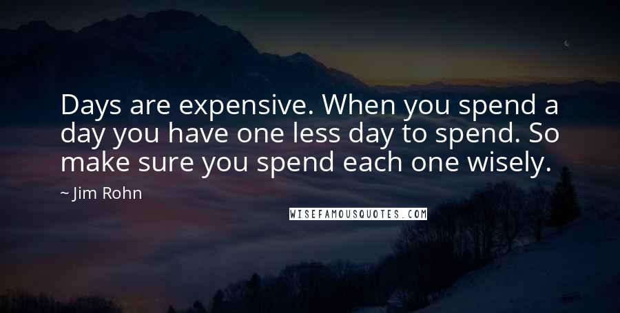 Jim Rohn Quotes: Days are expensive. When you spend a day you have one less day to spend. So make sure you spend each one wisely.