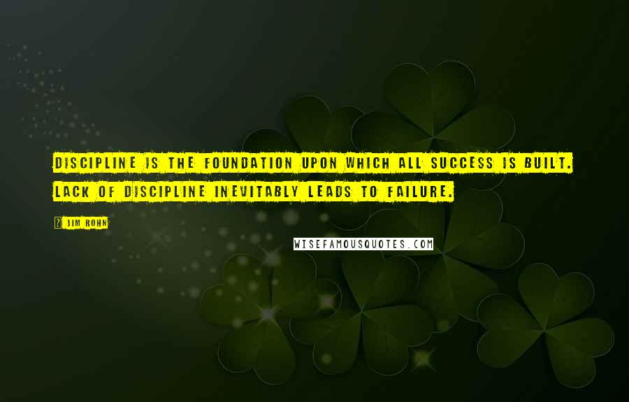 Jim Rohn Quotes: Discipline is the foundation upon which all success is built. Lack of discipline inevitably leads to failure.