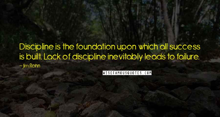 Jim Rohn Quotes: Discipline is the foundation upon which all success is built. Lack of discipline inevitably leads to failure.