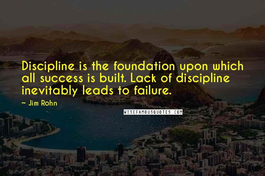 Jim Rohn Quotes: Discipline is the foundation upon which all success is built. Lack of discipline inevitably leads to failure.