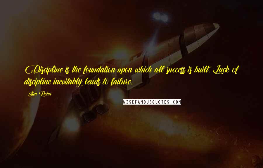 Jim Rohn Quotes: Discipline is the foundation upon which all success is built. Lack of discipline inevitably leads to failure.