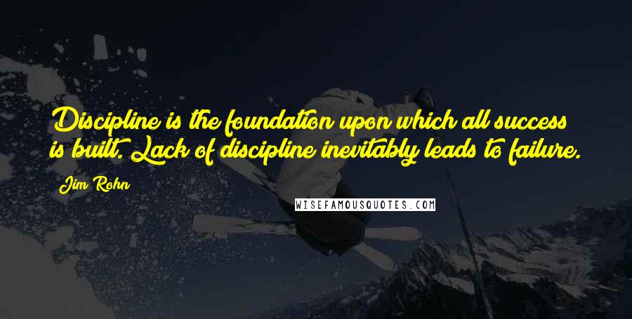 Jim Rohn Quotes: Discipline is the foundation upon which all success is built. Lack of discipline inevitably leads to failure.