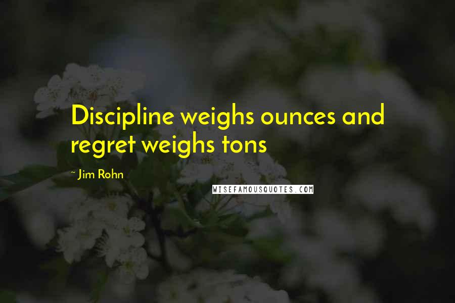 Jim Rohn Quotes: Discipline weighs ounces and regret weighs tons