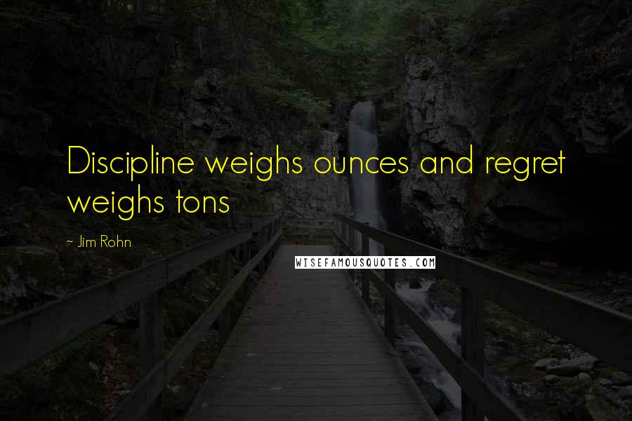 Jim Rohn Quotes: Discipline weighs ounces and regret weighs tons
