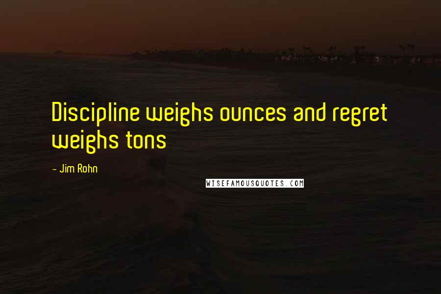 Jim Rohn Quotes: Discipline weighs ounces and regret weighs tons