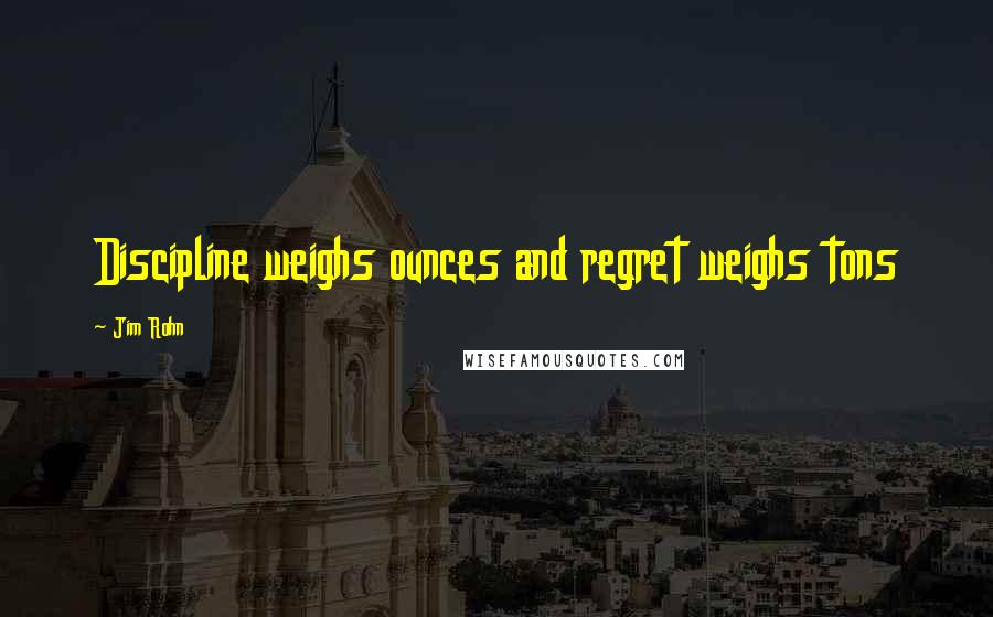 Jim Rohn Quotes: Discipline weighs ounces and regret weighs tons