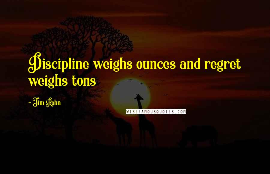 Jim Rohn Quotes: Discipline weighs ounces and regret weighs tons