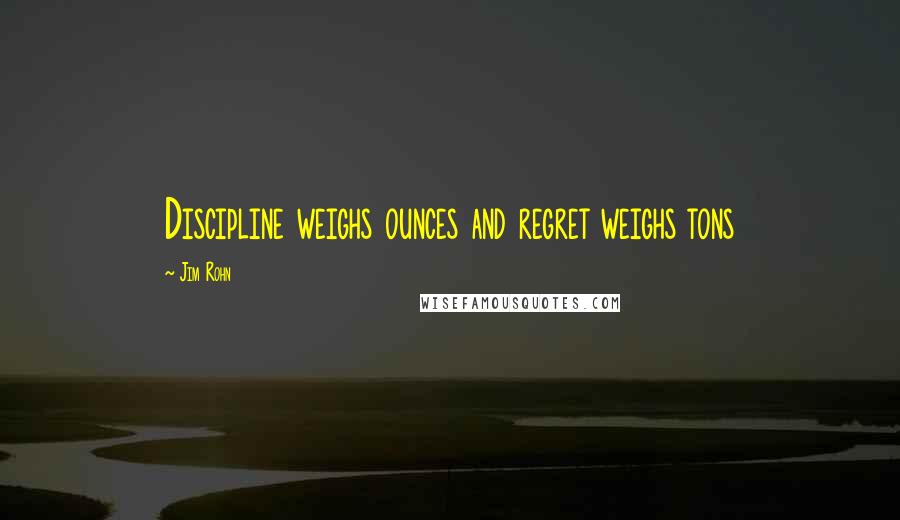 Jim Rohn Quotes: Discipline weighs ounces and regret weighs tons